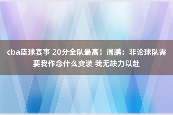 cba篮球赛事 20分全队最高！周鹏：非论球队需要我作念什么变装 我无缺力以赴