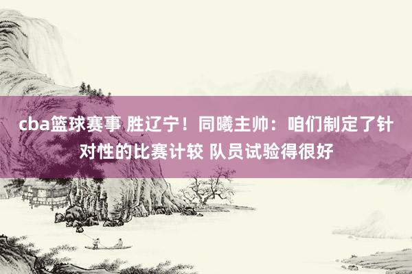 cba篮球赛事 胜辽宁！同曦主帅：咱们制定了针对性的比赛计较 队员试验得很好