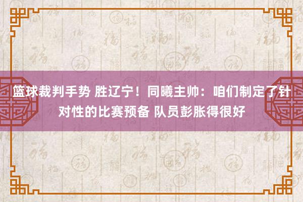 篮球裁判手势 胜辽宁！同曦主帅：咱们制定了针对性的比赛预备 队员彭胀得很好