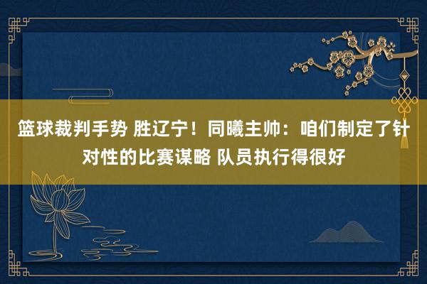 篮球裁判手势 胜辽宁！同曦主帅：咱们制定了针对性的比赛谋略 队员执行得很好