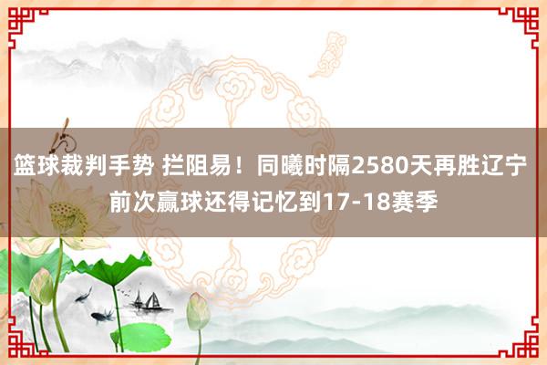 篮球裁判手势 拦阻易！同曦时隔2580天再胜辽宁 前次赢球还得记忆到17-18赛季