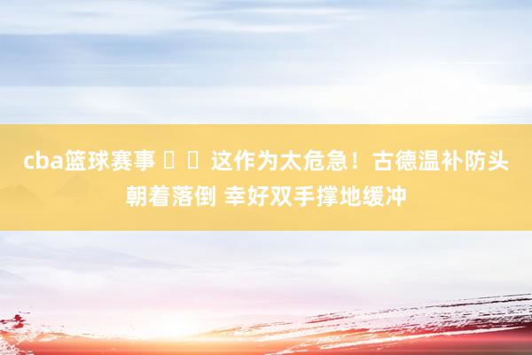 cba篮球赛事 ⚠️这作为太危急！古德温补防头朝着落倒 幸好双手撑地缓冲