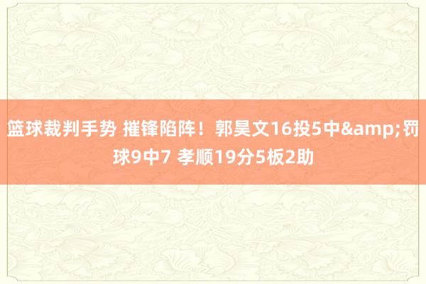 篮球裁判手势 摧锋陷阵！郭昊文16投5中&罚球9中7 孝顺19分5板2助