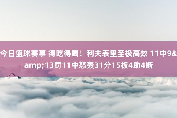 今日篮球赛事 得吃得喝！利夫表里至极高效 11中9&13罚11中怒轰31分15板4助4断