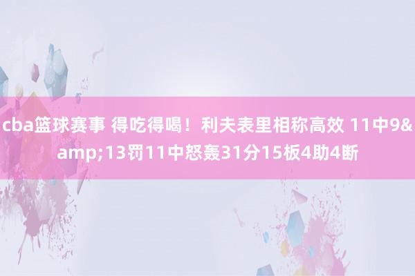 cba篮球赛事 得吃得喝！利夫表里相称高效 11中9&13罚11中怒轰31分15板4助4断