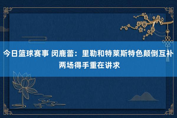 今日篮球赛事 闵鹿蕾：里勒和特莱斯特色颠倒互补 两场得手重在讲求