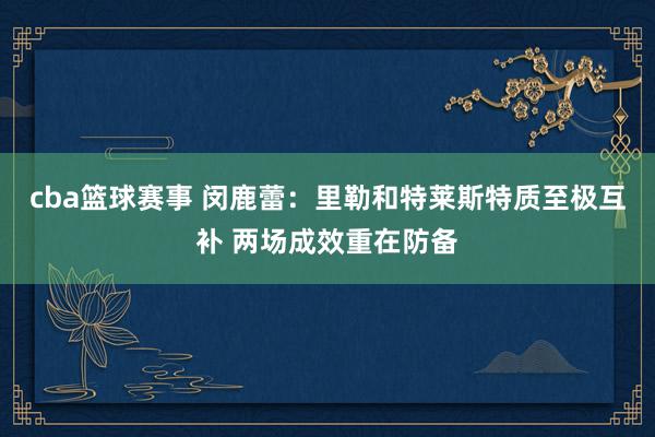 cba篮球赛事 闵鹿蕾：里勒和特莱斯特质至极互补 两场成效重在防备