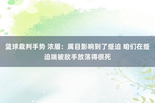 篮球裁判手势 浓眉：属目影响到了蹙迫 咱们在蹙迫端被敌手放荡得很死