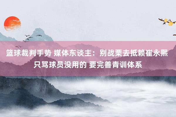 篮球裁判手势 媒体东谈主：别战栗去抵赖崔永熙 只骂球员没用的 要完善青训体系