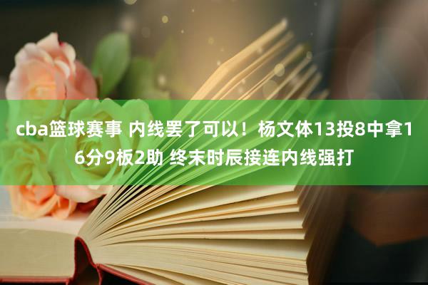 cba篮球赛事 内线罢了可以！杨文体13投8中拿16分9板2助 终末时辰接连内线强打