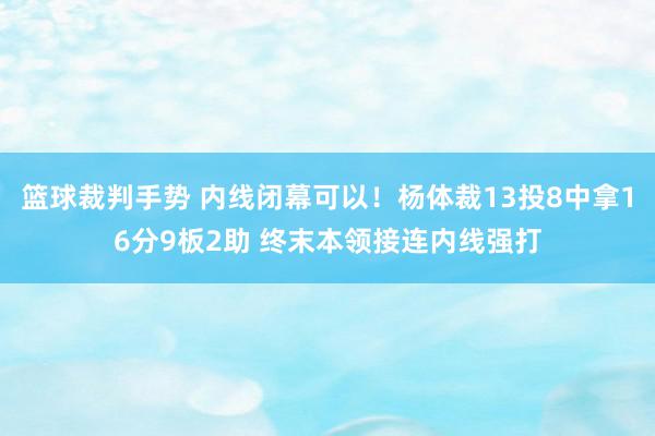 篮球裁判手势 内线闭幕可以！杨体裁13投8中拿16分9板2助 终末本领接连内线强打