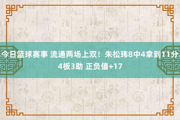 今日篮球赛事 流通两场上双！朱松玮8中4拿到11分4板3助 正负值+17