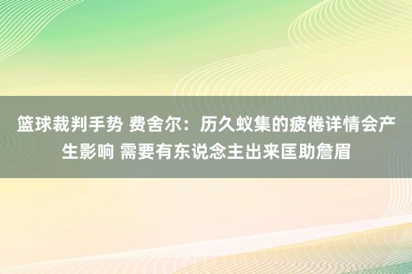 篮球裁判手势 费舍尔：历久蚁集的疲倦详情会产生影响 需要有东说念主出来匡助詹眉