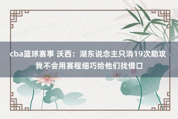 cba篮球赛事 沃西：湖东说念主只消19次助攻 我不会用赛程细巧给他们找借口