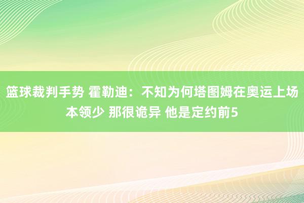 篮球裁判手势 霍勒迪：不知为何塔图姆在奥运上场本领少 那很诡异 他是定约前5