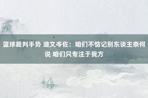 篮球裁判手势 迪文岑佐：咱们不惦记别东谈主奈何说 咱们只专注于我方