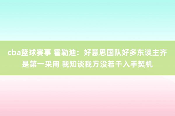 cba篮球赛事 霍勒迪：好意思国队好多东谈主齐是第一采用 我知谈我方没若干入手契机