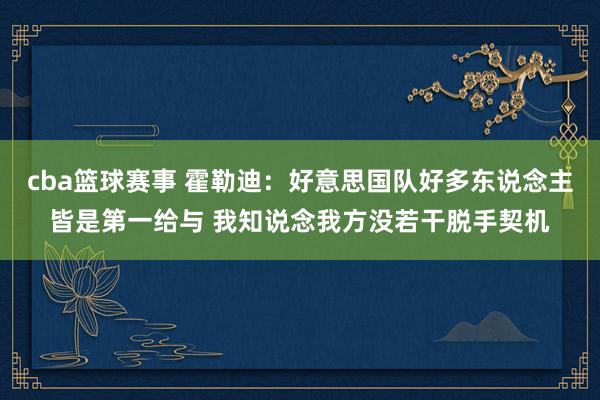 cba篮球赛事 霍勒迪：好意思国队好多东说念主皆是第一给与 我知说念我方没若干脱手契机