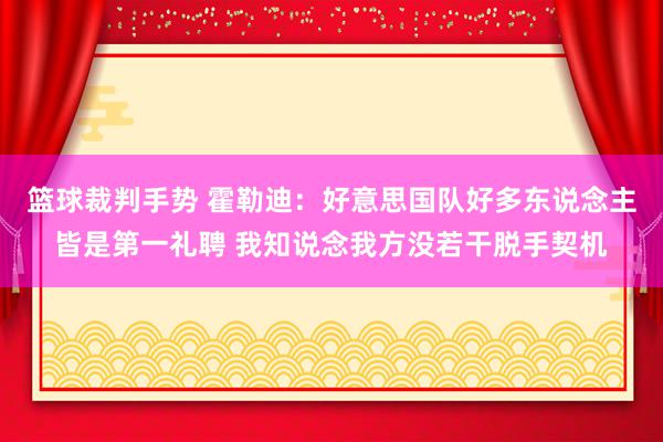 篮球裁判手势 霍勒迪：好意思国队好多东说念主皆是第一礼聘 我知说念我方没若干脱手契机