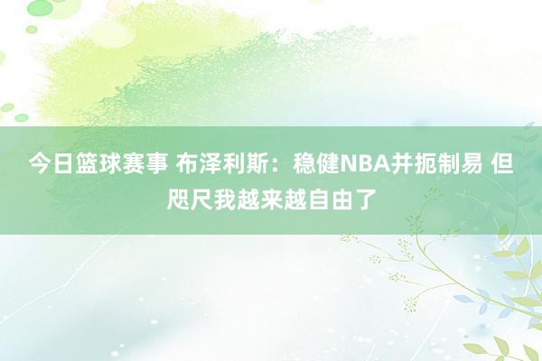 今日篮球赛事 布泽利斯：稳健NBA并扼制易 但咫尺我越来越自由了