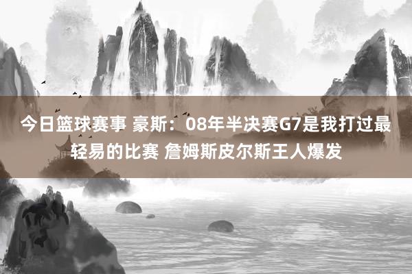 今日篮球赛事 豪斯：08年半决赛G7是我打过最轻易的比赛 詹姆斯皮尔斯王人爆发