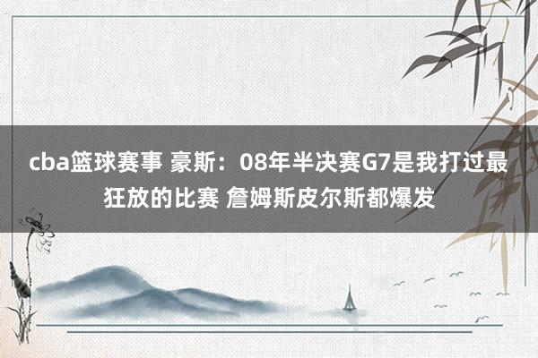 cba篮球赛事 豪斯：08年半决赛G7是我打过最狂放的比赛 詹姆斯皮尔斯都爆发