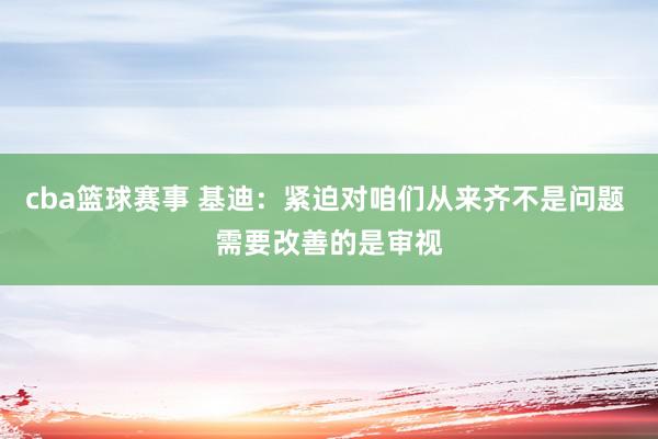 cba篮球赛事 基迪：紧迫对咱们从来齐不是问题 需要改善的是审视