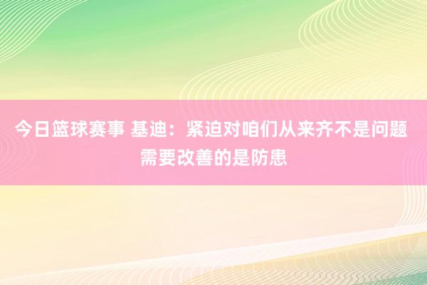 今日篮球赛事 基迪：紧迫对咱们从来齐不是问题 需要改善的是防患