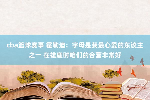 cba篮球赛事 霍勒迪：字母是我最心爱的东谈主之一 在雄鹿时咱们的合营非常好