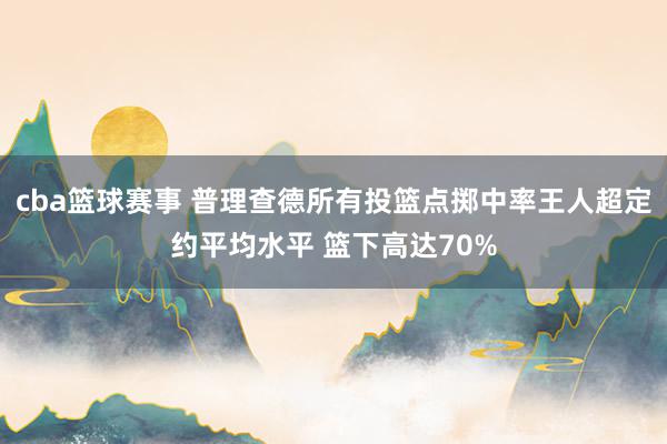 cba篮球赛事 普理查德所有投篮点掷中率王人超定约平均水平 篮下高达70%