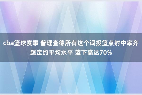 cba篮球赛事 普理查德所有这个词投篮点射中率齐超定约平均水平 篮下高达70%