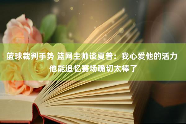 篮球裁判手势 篮网主帅谈夏普：我心爱他的活力 他能追忆赛场确切太棒了