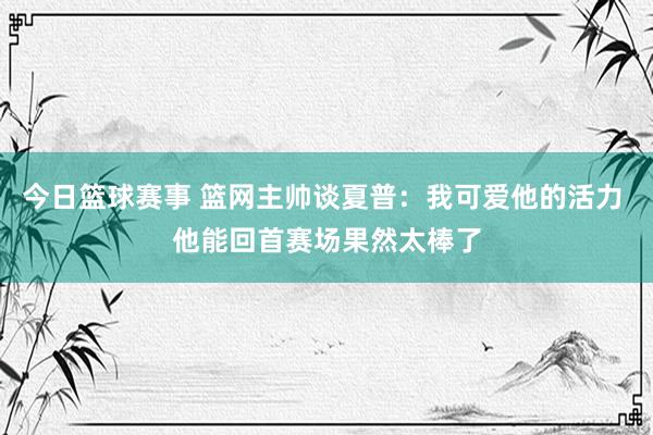 今日篮球赛事 篮网主帅谈夏普：我可爱他的活力 他能回首赛场果然太棒了