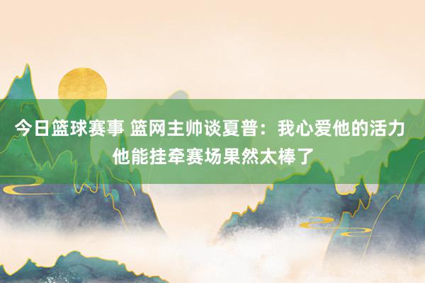 今日篮球赛事 篮网主帅谈夏普：我心爱他的活力 他能挂牵赛场果然太棒了