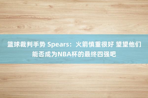 篮球裁判手势 Spears：火箭慎重很好 望望他们能否成为NBA杯的最终四强吧