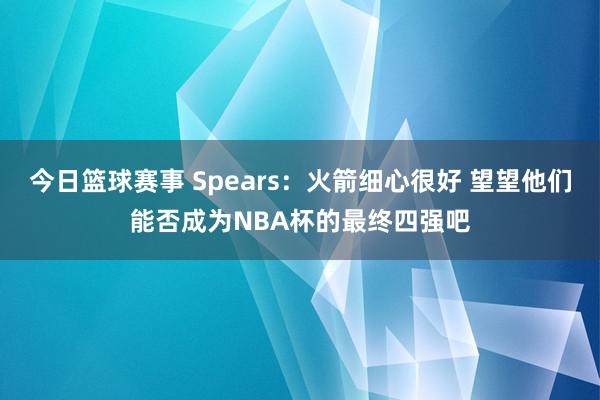 今日篮球赛事 Spears：火箭细心很好 望望他们能否成为NBA杯的最终四强吧