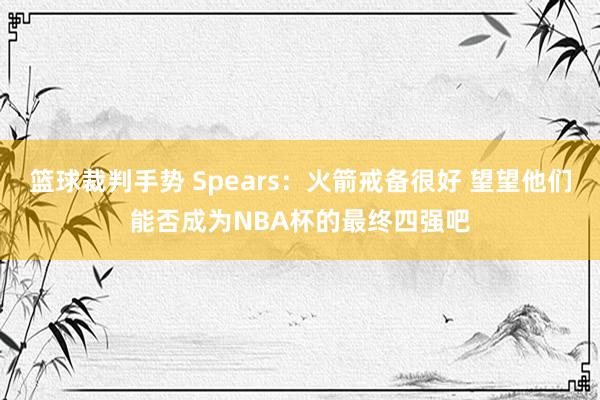 篮球裁判手势 Spears：火箭戒备很好 望望他们能否成为NBA杯的最终四强吧