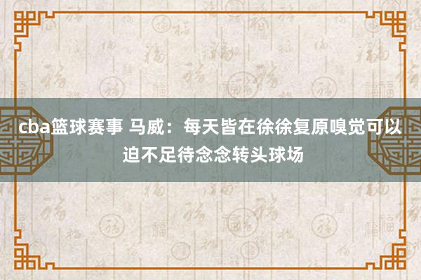 cba篮球赛事 马威：每天皆在徐徐复原嗅觉可以 迫不足待念念转头球场