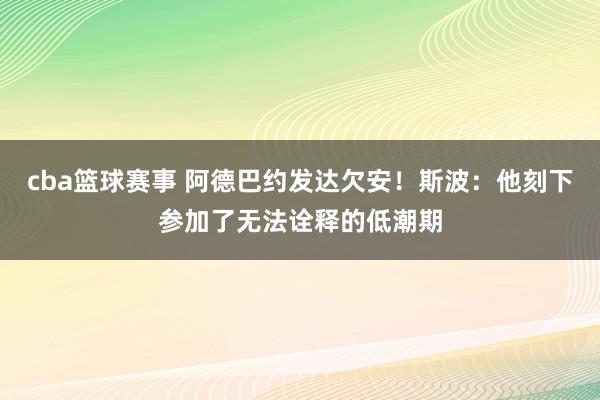 cba篮球赛事 阿德巴约发达欠安！斯波：他刻下参加了无法诠释的低潮期