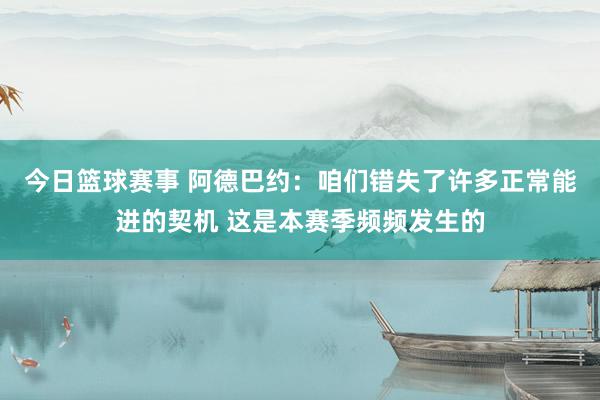 今日篮球赛事 阿德巴约：咱们错失了许多正常能进的契机 这是本赛季频频发生的