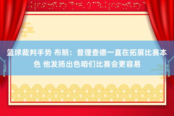 篮球裁判手势 布朗：普理查德一直在拓展比赛本色 他发扬出色咱们比赛会更容易