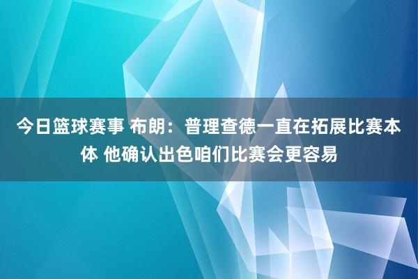 今日篮球赛事 布朗：普理查德一直在拓展比赛本体 他确认出色咱们比赛会更容易