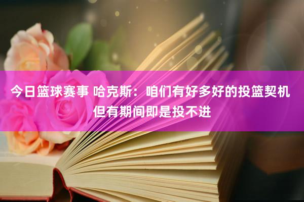 今日篮球赛事 哈克斯：咱们有好多好的投篮契机 但有期间即是投不进