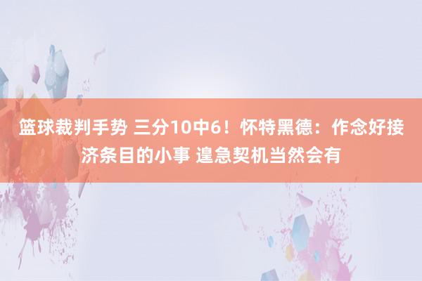 篮球裁判手势 三分10中6！怀特黑德：作念好接济条目的小事 遑急契机当然会有