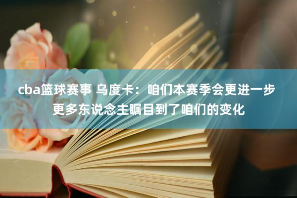 cba篮球赛事 乌度卡：咱们本赛季会更进一步 更多东说念主瞩目到了咱们的变化