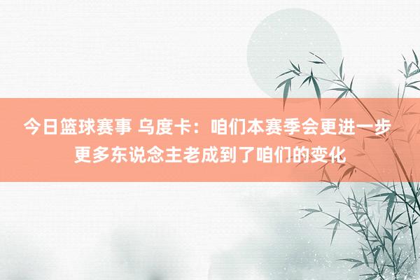 今日篮球赛事 乌度卡：咱们本赛季会更进一步 更多东说念主老成到了咱们的变化