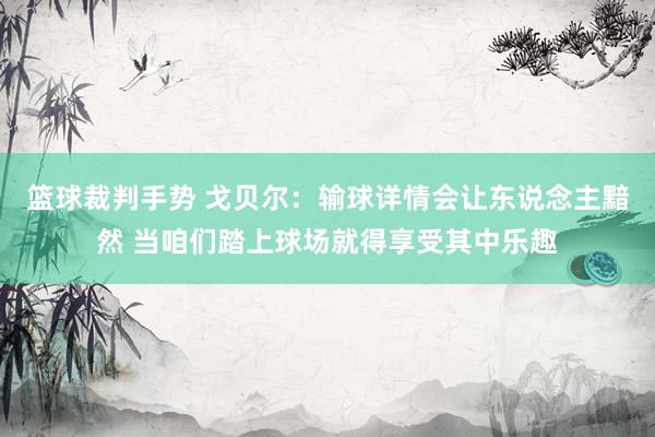 篮球裁判手势 戈贝尔：输球详情会让东说念主黯然 当咱们踏上球场就得享受其中乐趣