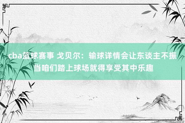 cba篮球赛事 戈贝尔：输球详情会让东谈主不振 当咱们踏上球场就得享受其中乐趣