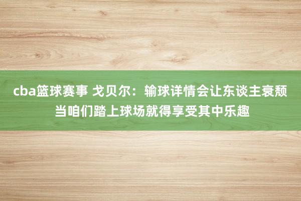 cba篮球赛事 戈贝尔：输球详情会让东谈主衰颓 当咱们踏上球场就得享受其中乐趣