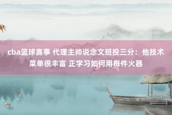 cba篮球赛事 代理主帅说念文班投三分：他技术菜单很丰富 正学习如何用每件火器